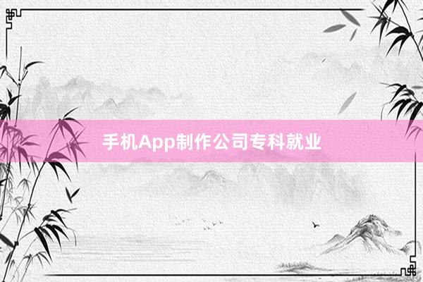 手机App制作公司专科就业