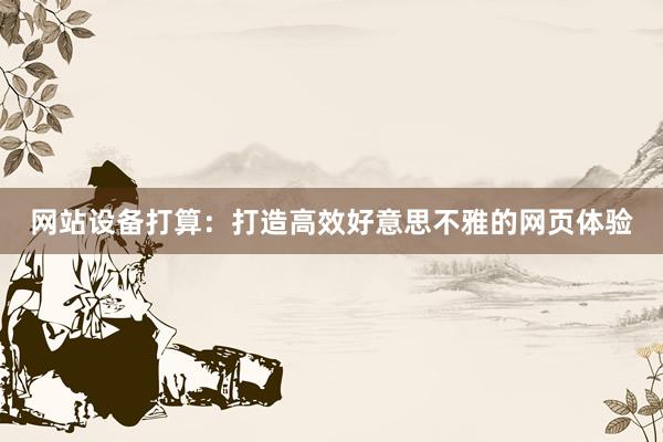 网站设备打算：打造高效好意思不雅的网页体验