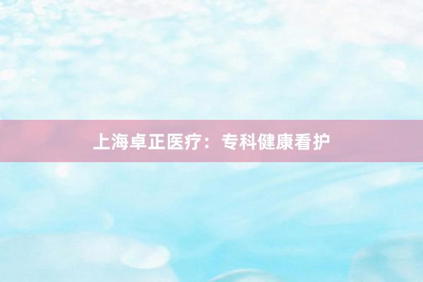 上海卓正医疗：专科健康看护