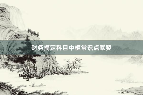 财务搞定科目中枢常识点默契